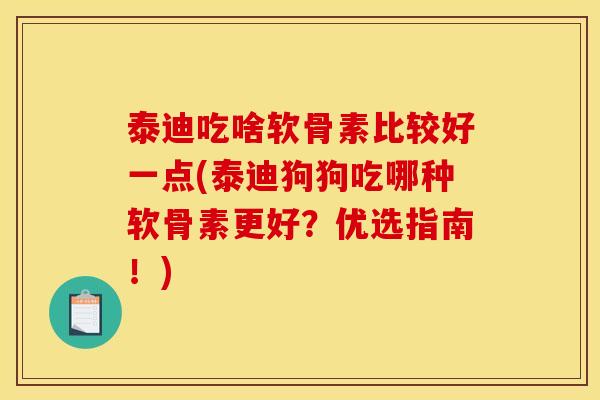 泰迪吃啥软骨素比较好一点(泰迪狗狗吃哪种软骨素更好？优选指南！)