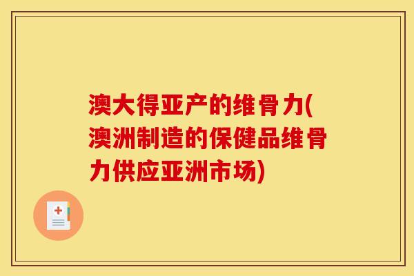 澳大得亚产的维骨力(澳洲制造的保健品维骨力供应亚洲市场)