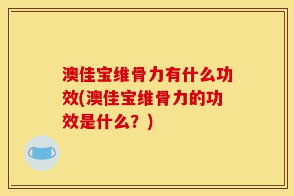 澳佳宝维骨力有什么功效(澳佳宝维骨力的功效是什么？)