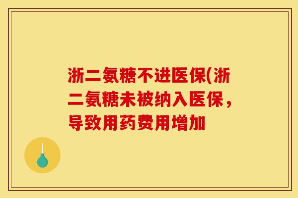 浙二氨糖不进医保(浙二氨糖未被纳入医保，导致用药费用增加