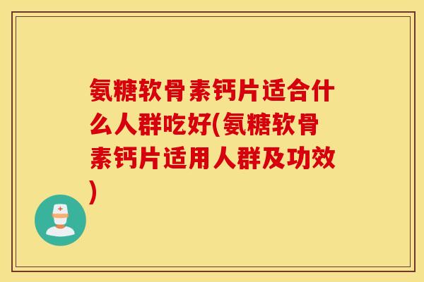 氨糖软骨素钙片适合什么人群吃好(氨糖软骨素钙片适用人群及功效)