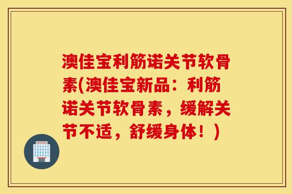 澳佳宝利筋诺关节软骨素(澳佳宝新品：利筋诺关节软骨素，缓解关节不适，舒缓身体！)