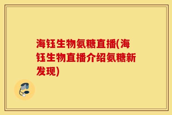 海钰生物氨糖直播(海钰生物直播介绍氨糖新发现) 海钰生物氨糖直播(海钰生物直播介绍氨糖新发现)