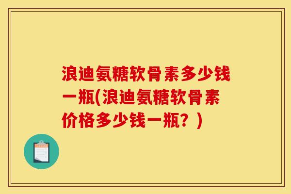 浪迪氨糖软骨素多少钱一瓶(浪迪氨糖软骨素价格多少钱一瓶？)