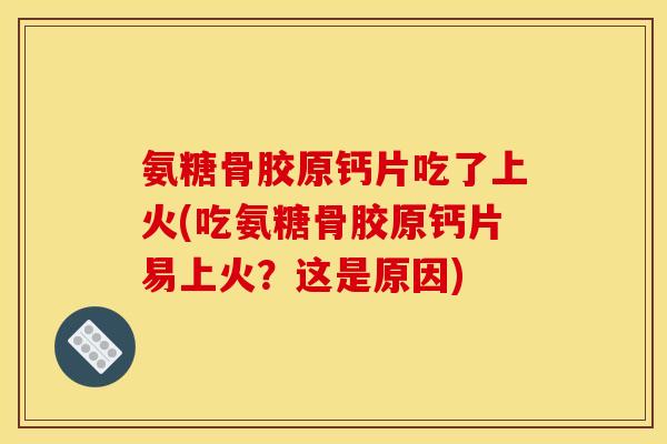 氨糖骨胶原钙片吃了上火(吃氨糖骨胶原钙片易上火?这是原因) 氨糖骨胶原钙片吃了上火(吃氨糖骨胶原钙片易上火?这是原因)