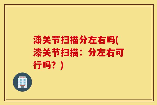 漆关节扫描分左右吗(漆关节扫描：分左右可行吗？)