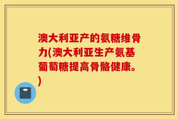 澳大利亚产的氨糖维骨力(澳大利亚生产氨基葡萄糖提高骨骼健康。)