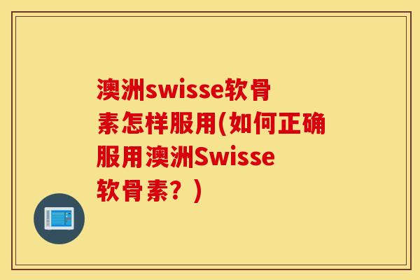 澳洲swisse软骨素怎样服用(如何正确服用澳洲Swisse软骨素？)