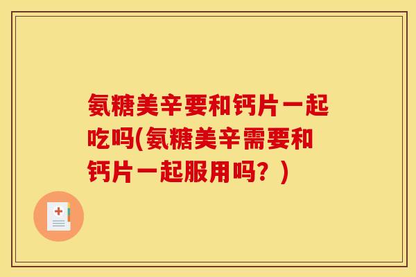 氨糖美辛要和钙片一起吃吗(氨糖美辛需要和钙片一起服用吗？)