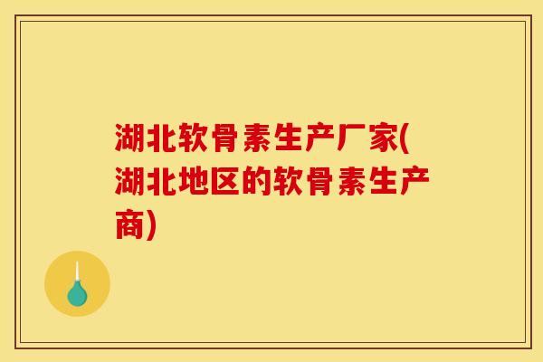 湖北软骨素生产厂家(湖北地区的软骨素生产商)