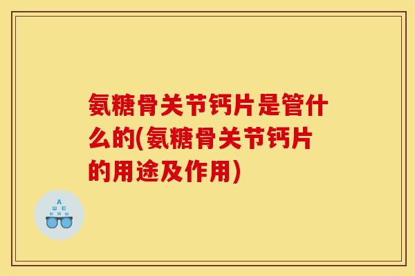 氨糖骨关节钙片是管什么的(氨糖骨关节钙片的用途及作用)