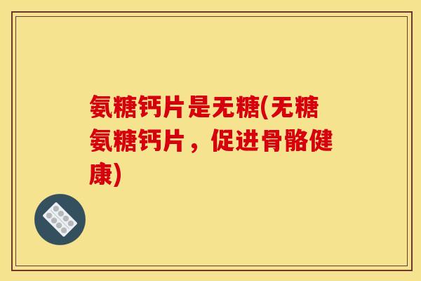 氨糖钙片是无糖(无糖氨糖钙片，促进骨骼健康)