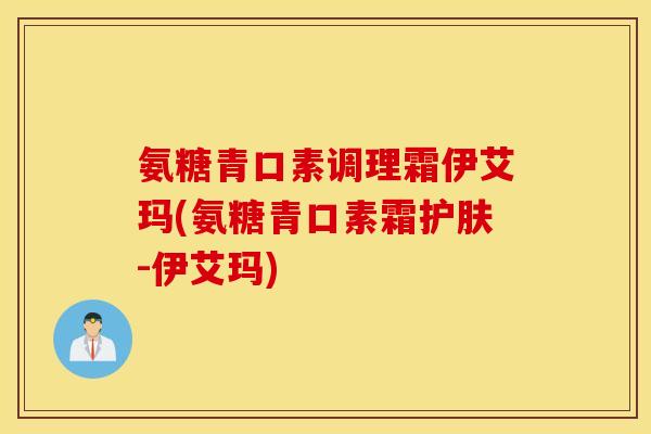 氨糖青口素调理霜伊艾玛(氨糖青口素霜护肤-伊艾玛)