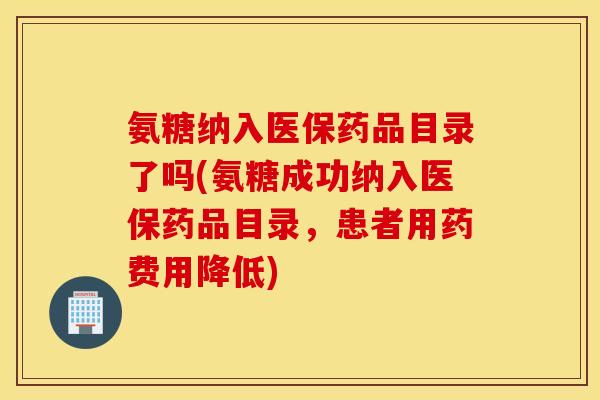 氨糖纳入医保药品目录了吗(氨糖成功纳入医保药品目录，患者用药费用降低)