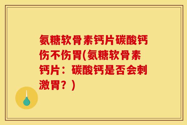 氨糖软骨素钙片碳酸钙伤不伤胃(氨糖软骨素钙片：碳酸钙是否会刺激胃？)