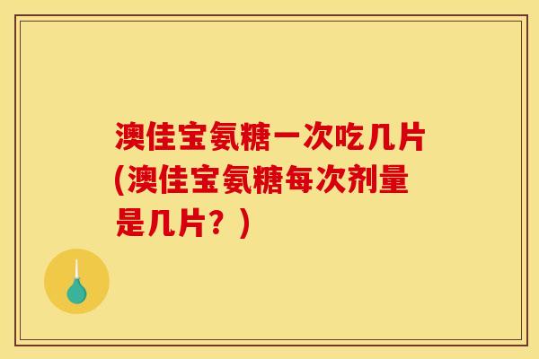 澳佳宝氨糖一次吃几片(澳佳宝氨糖每次剂量是几片？)