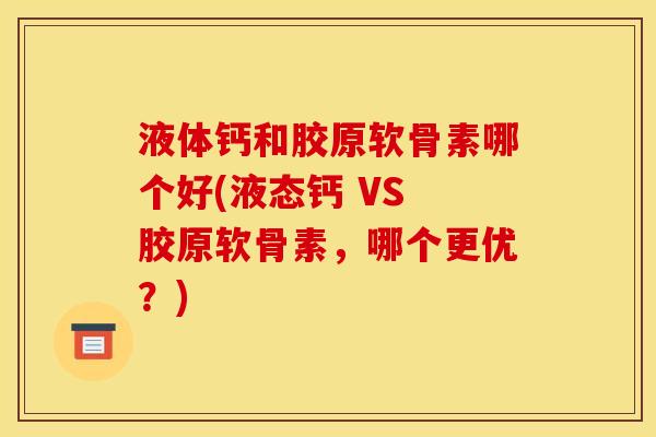 液体钙和胶原软骨素哪个好(液态钙 VS 胶原软骨素，哪个更优？)