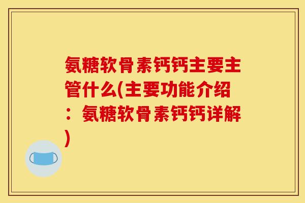 氨糖软骨素钙钙主要主管什么(主要功能介绍：氨糖软骨素钙钙详解)