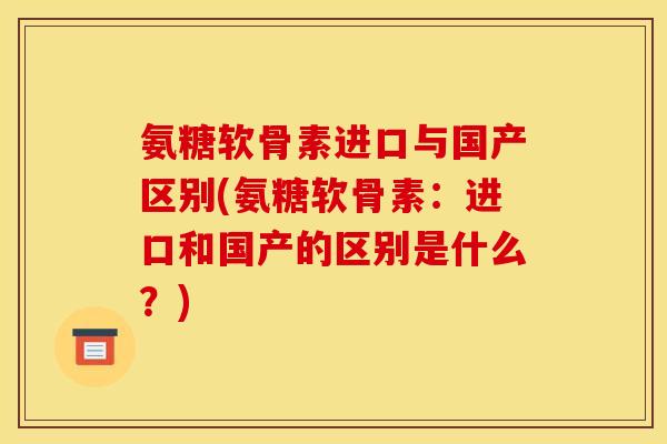 氨糖软骨素进口与国产区别(氨糖软骨素：进口和国产的区别是什么？)