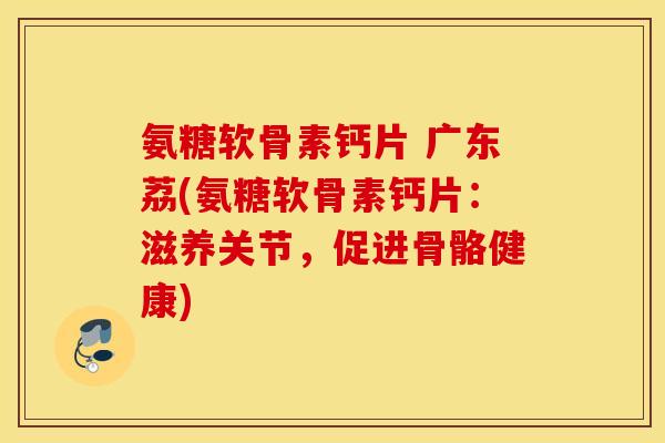 氨糖软骨素钙片 广东荔(氨糖软骨素钙片：滋养关节，促进骨骼健康)