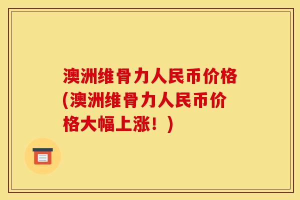 澳洲维骨力人民币价格(澳洲维骨力人民币价格大幅上涨！)