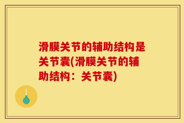 滑膜关节的辅助结构是关节囊(滑膜关节的辅助结构：关节囊)