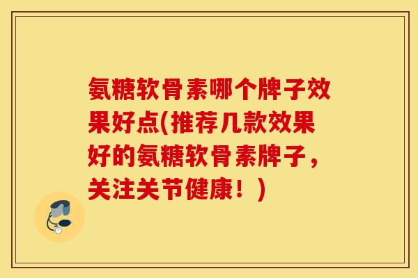 氨糖软骨素哪个牌子效果好点(推荐几款效果好的氨糖软骨素牌子，关注关节健康！)