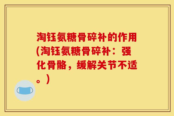 淘钰氨糖骨碎补的作用(淘钰氨糖骨碎补：强化骨骼，缓解关节不适。)