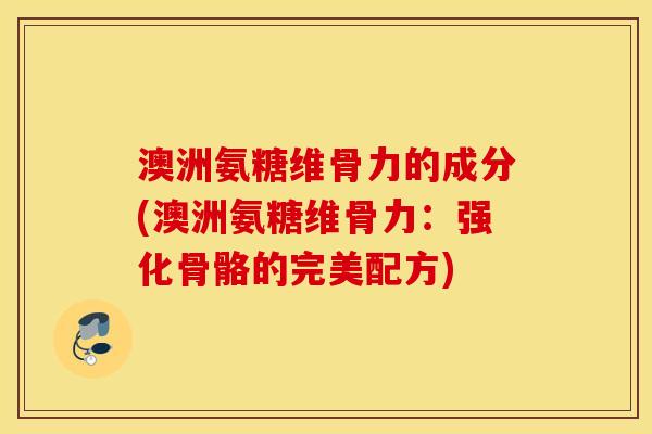 澳洲氨糖维骨力的成分(澳洲氨糖维骨力：强化骨骼的完美配方)