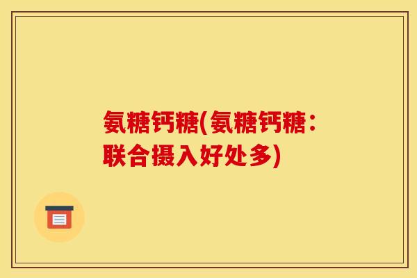 氨糖钙糖(氨糖钙糖：联合摄入好处多)
