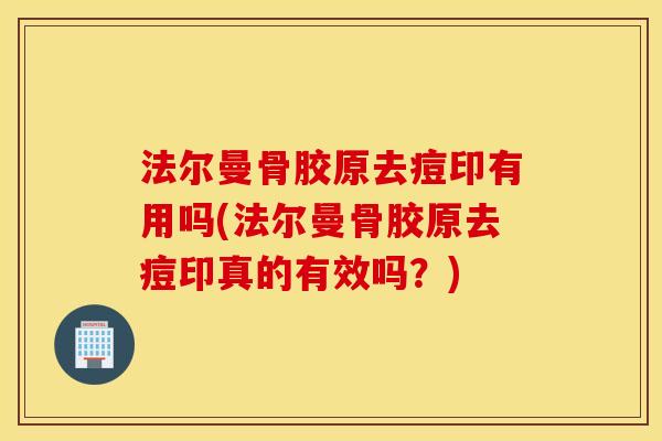 法尔曼骨胶原去痘印有用吗(法尔曼骨胶原去痘印真的有效吗？)