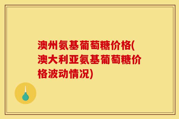 澳州氨基葡萄糖价格(澳大利亚氨基葡萄糖价格波动情况)