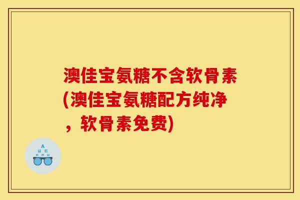 澳佳宝氨糖不含软骨素(澳佳宝氨糖配方纯净，软骨素免费)