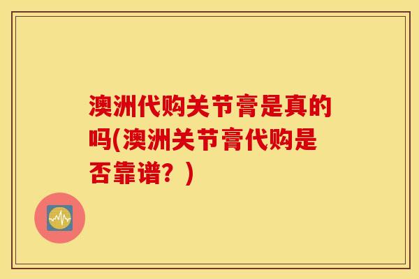 澳洲代购关节膏是真的吗(澳洲关节膏代购是否靠谱？)