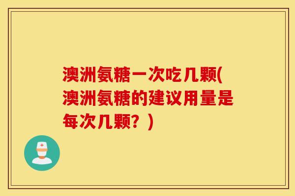 澳洲氨糖一次吃几颗(澳洲氨糖的建议用量是每次几颗？)