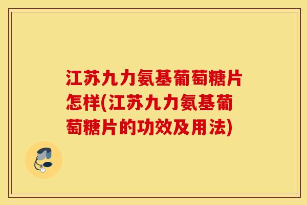 江苏九力氨基葡萄糖片怎样(江苏九力氨基葡萄糖片的功效及用法)