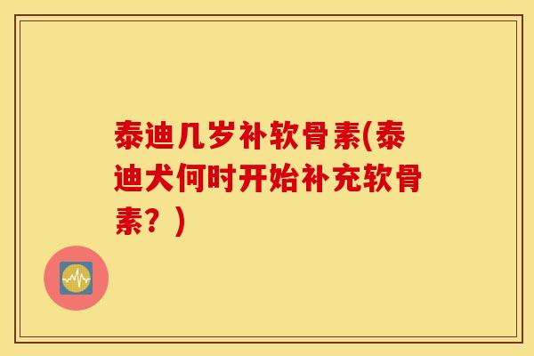 泰迪几岁补软骨素(泰迪犬何时开始补充软骨素？)