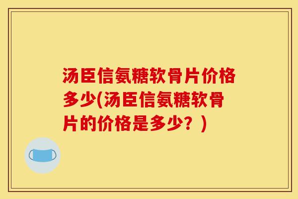 汤臣信氨糖软骨片价格多少(汤臣信氨糖软骨片的价格是多少？)