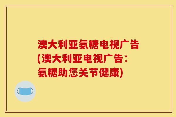 澳大利亚氨糖电视广告(澳大利亚电视广告：氨糖助您关节健康)