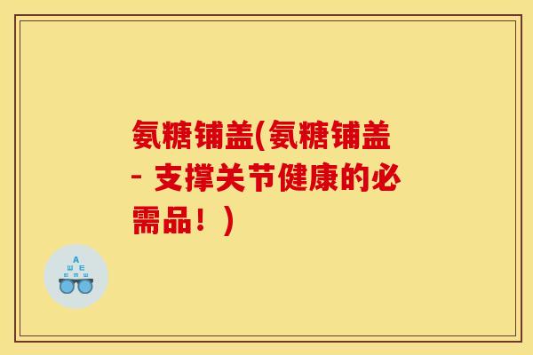 氨糖铺盖(氨糖铺盖 - 支撑关节健康的必需品！)