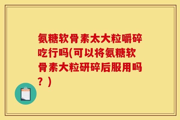 氨糖软骨素太大粒嚼碎吃行吗(可以将氨糖软骨素大粒研碎后服用吗？)