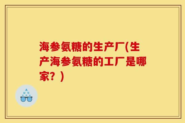 海参氨糖的生产厂(生产海参氨糖的工厂是哪家？)