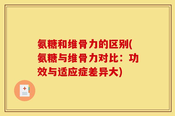 氨糖和维骨力的区别(氨糖与维骨力对比：功效与适应症差异大)