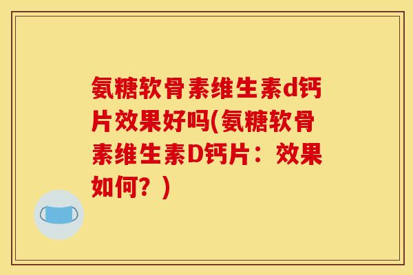 氨糖软骨素维生素d钙片效果好吗(氨糖软骨素维生素D钙片：效果如何？)