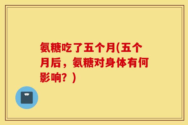 氨糖吃了五个月(五个月后，氨糖对身体有何影响？)