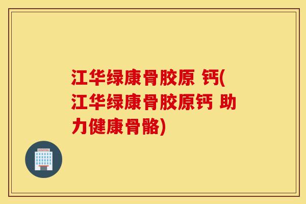 江华绿康骨胶原 钙(江华绿康骨胶原钙 助力健康骨骼)