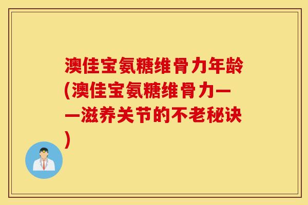 澳佳宝氨糖维骨力年龄(澳佳宝氨糖维骨力——滋养关节的不老秘诀)