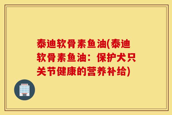 泰迪软骨素鱼油(泰迪软骨素鱼油：保护犬只关节健康的营养补给)