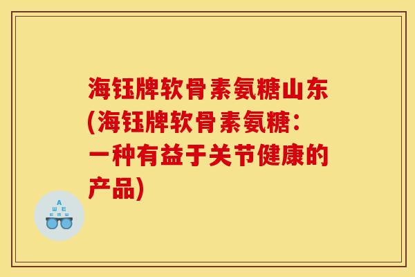 海钰牌软骨素氨糖山东(海钰牌软骨素氨糖：一种有益于关节健康的产品)