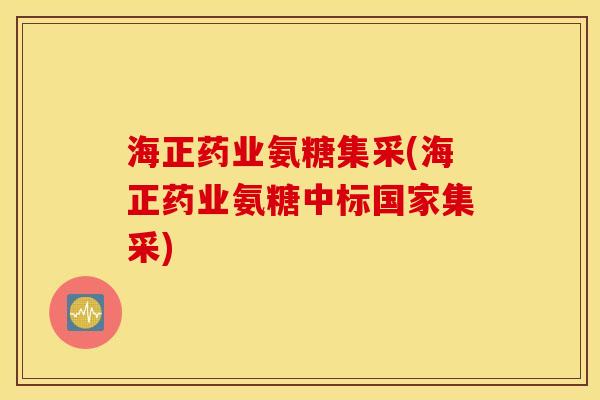 海正药业氨糖集采(海正药业氨糖中标国家集采)